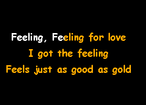 Feeling, Feeling for love
I got the feeling

Feels just as good as gold