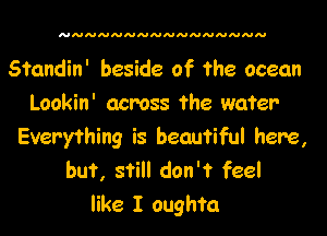 NNNNNNNNNNNNNNNN

Standin' beside of the ocean
Lookin' acmss the water

Everything is beautiful here,
but, still don't feel
like I oughfa