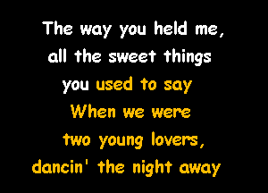 The way you held me,
all the sweet things

you used to say

When we were

two young lover's,
dancin' the night away