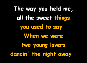 The way you held me,
all the sweet things
you used to say

When we were

mo young lovers
dancin' the night away