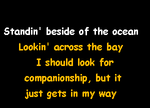 Standin' beside of the ocean
Lookin' across the buy

I should look for
companionship, but it
just gets in my way