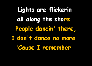 Lights are flickerin'
all along the shore
People dancin' there,

I don't dance no more
'Cause I remember