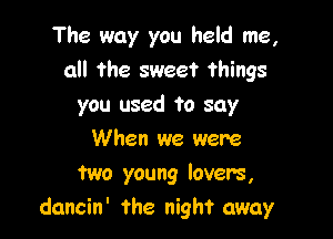 The way you held me,
all the sweet things
you used to say

When we were
two young lovers,
dancin' the night away