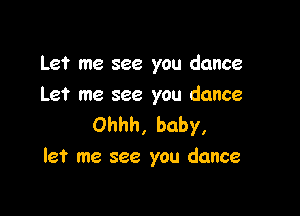 Let me see you dance

Let me see you dance
Ohhh, baby,

let me see you dance