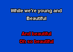 While we're young and

Beautiful

And beautiful
Oh so beautiful