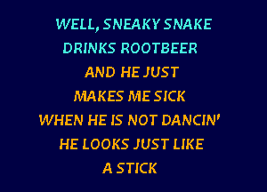 WELL, SNEAKYSNAKE
DRINKS ROOTBEER
AND HE JUST
MAKES ME SICK
WHEN HE IS NOT DANCIN'
HE LOOKS JUST LIKE
A STICK