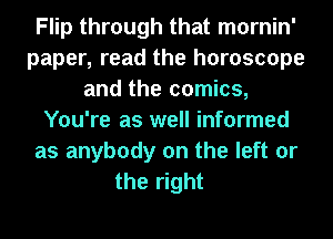 Flip through that mornin'
paper, read the horoscope
and the comics,
You're as well informed
as anybody on the left or
the right
