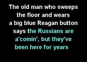 The old man who sweeps
the floor and wears
a big blue Reagan button
says the Russians are
a'comin', but they've
been here for years