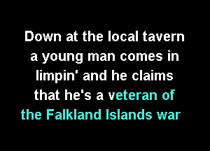Down at the local tavern
a young man comes in
limpin' and he claims
that he's a veteran of
the Falkland Islands war