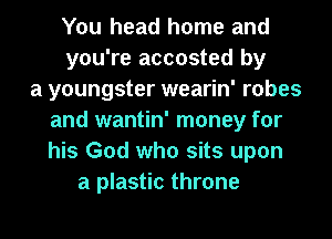 You head home and
you're accosted by
a youngster wearin' robes
and wantin' money for
his God who sits upon
a plastic throne