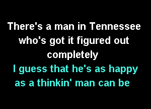 There's a man in Tennessee
who's got it figured out
completely
I guess that he's as happy
as a thinkin' man can be