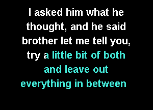 I asked him what he
thought, and he said
brother let me tell you,
try a little bit of both
and leave out
everything in between