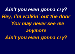 Ain't you even gonna cry?
Hey, Fm wafkr'n' out the door
You may never see me
anymore
Ain't you even gonna cry?