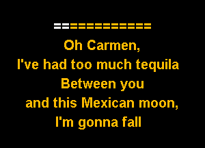 0h Carmen,

I've had too much tequila
Between you

and this Mexican moon,
I'm gonna fall