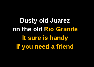 Dusty old Juarez
on the old Rio Grande

It sure is handy
if you need a friend