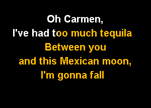 0h Carmen,
I've had too much tequila
Between you

and this Mexican moon,
I'm gonna fall