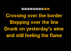 Crossing over the border
Stepping over the line
Drunk on yesterday's wine
and still feeling the flame