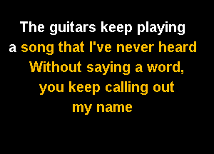 The guitars keep playing
a song that I've never heard
Without saying a word,
you keep calling out
my name