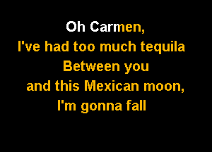 0h Carmen,
I've had too much tequila
Between you

and this Mexican moon,
I'm gonna fall