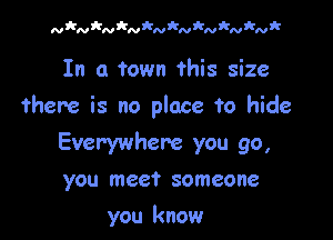 NkaNkaNkaNkNil-Nk

In a town this size

there is no place to hide

Everywhere you go,
you meet someone

you know