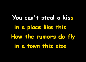 You can't steal a kiss
in a place like this

How the rumors do fly

in a town this size