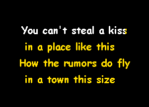 You can't steal a kiss
in a place like this

How the rumors do fly

in a town this size