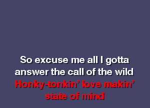 So excuse me all I gotta
answer the call of the wild