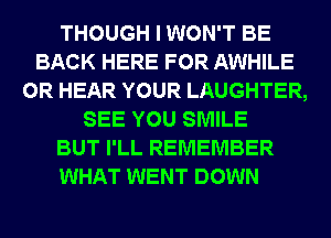 THOUGH I WON'T BE
BACK HERE FOR AWHILE
0R HEAR YOUR LAUGHTER,
SEE YOU SMILE
BUT I'LL REMEMBER

WHAT WENT DOWN