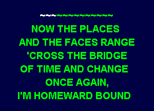 NOW THE PLACES
AND THE FACES RANGE
'CROSS THE BRIDGE
OF TIME AND CHANGE
ONCE AGAIN,

I'M HOMEWARD BOUND