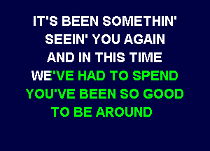 IT'S BEEN SOMETHIN'
SEEIN' YOU AGAIN
AND IN THIS TIME

WE'VE HAD TO SPEND

YOU'VE BEEN SO GOOD
TO BE AROUND