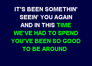 IT'S BEEN SOMETHIN'
SEEIN' YOU AGAIN
AND IN THIS TIME

WE'VE HAD TO SPEND

YOU'VE BEEN SO GOOD
TO BE AROUND