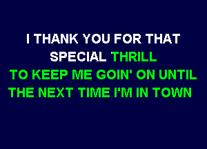 I THANK YOU FOR THAT
SPECIAL THRILL
TO KEEP ME GOIN' 0N UNTIL
THE NEXT TIME I'M IN TOWN