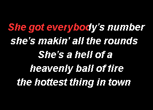 She got everybody's number
she's makin' a the rounds
She's a firel'lr of a
heavenly ball of fire
the hottest thing in town