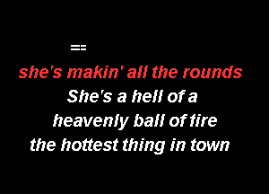 she's makin' am the rounds
She's a hell of a

heavenly ball of fire
the hottest thing in town