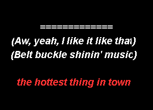 (Aw, yeah, Hike it like the!)
(Beft buckle shinin' music)

the hottest thing in town