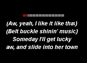 (Aw, yeah, Hike it like the!)
(Beft buckle shinin' music)
Someday m get lucky
aw, and slide into her town