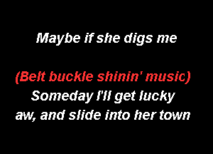 Maybe if she digs me

(Beft buckle shinin' music)
Someday m get lucky
aw, and slide into her town