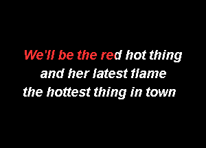 We 7! be the red hot thing

and her latest flame
the hottest thing in town