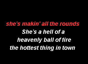 she's makin' am the rounds
She's a hell of a

heavenly ball of fire
the hottest thing in town
