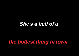 She's a hell of a

the hottest thing in town