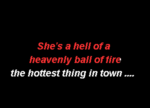 She's a hell of a

heaven! y Dal! of fire
the hottest thing in town