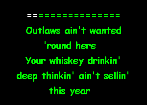 Outlaws ain't wanted
'mund here
Your whiskey drinkin'
deep thinkin' ain't sellin'
this year