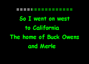 So I went on west
to California

The home of Buck Owens
and Merle

g