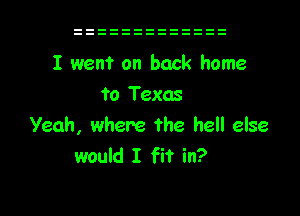 I went on back home
to Texas

Yeah, where the hell else
would I fit in?