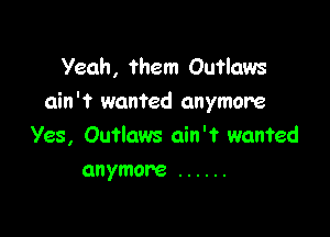 Yeah, them Outlaws
ain't wanted anymore

Yes, Outlaws ain't wanted
anymore ......