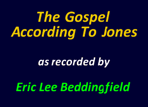 The Gospel
According To Jones

as recorded by

Eric Lee Beddingfieid