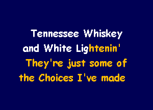 Tennessee Whiskey
and White Lightenin'

They're just some of
the Choices I've made