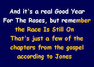 And it's a real Good Year
For The Roses, but remember
the Race Is Still On

That's just a few of the
chapters from the gospel
according to Jones