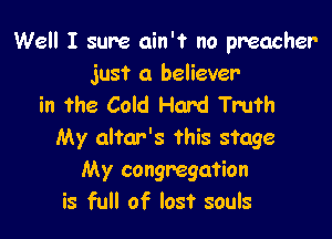 Well I sure ain't no preacher

just a believer
in the Cold Hard Truth

My altar's this stage
My congregation
is full of lost souls