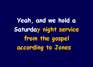 Yeah, and we hold a
Saturday night service

from the gospel
according to J ones